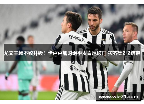 尤文主场不败升级！卡卢卢加时绝平麦肯尼破门 拉齐奥2-2结束