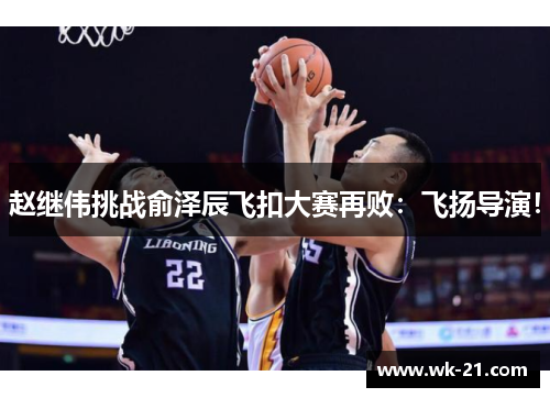 赵继伟挑战俞泽辰飞扣大赛再败：飞扬导演！